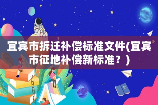 宜賓市拆遷補償標準文件(宜賓市征地補償新標準？)