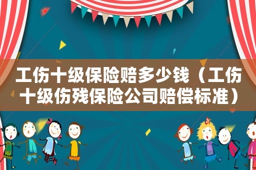 工傷十級保險賠多少錢（工傷十級傷殘保險公司賠償標準）