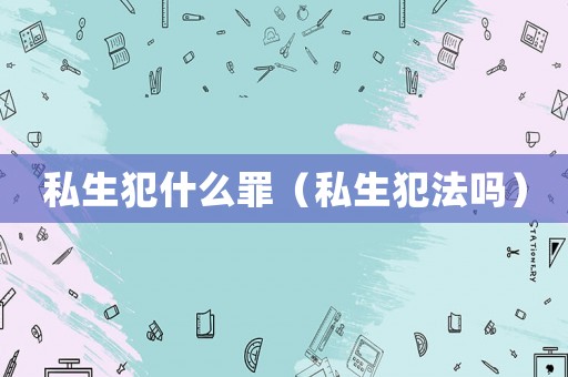 私生犯什么罪（私生犯法嗎）