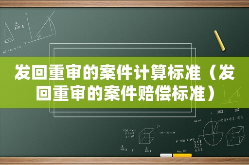 發(fā)回重審的案件計(jì)算標(biāo)準(zhǔn)（發(fā)回重審的案件賠償標(biāo)準(zhǔn)）
