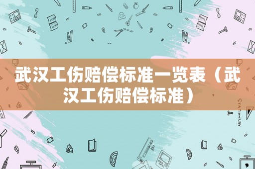 武漢工傷賠償標準一覽表（武漢工傷賠償標準）