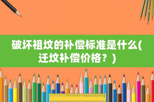 破壞祖墳的補償標準是什么(遷墳補償價格？)