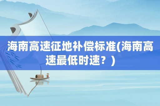 海南高速征地補(bǔ)償標(biāo)準(zhǔn)(海南高速最低時(shí)速？)