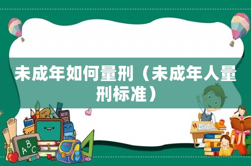 未成年如何量刑（未成年人量刑標(biāo)準(zhǔn)）