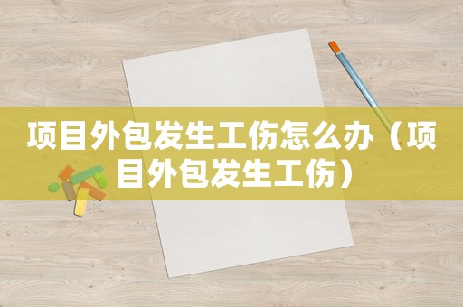項目外包發生工傷怎么辦（項目外包發生工傷）