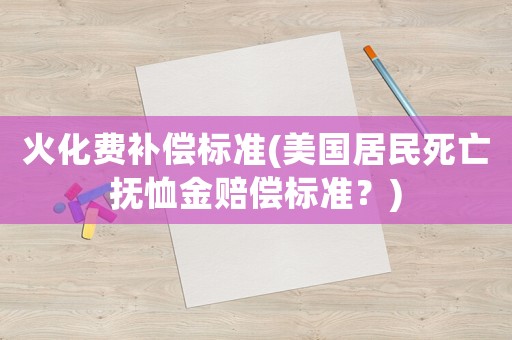 火化費補償標準(美國居民死亡撫恤金賠償標準？)