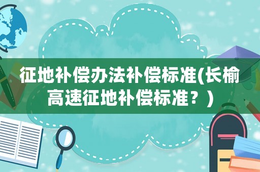 征地補償辦法補償標準(長榆高速征地補償標準？)