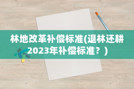林地改革補償標準(退林還耕2023年補償標準？)