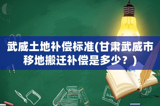 武威土地補償標準(甘肅武威市移地搬遷補償是多少？)