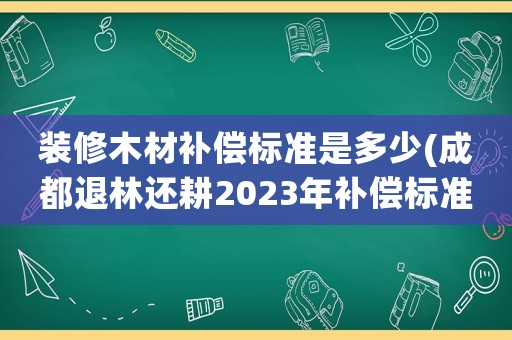 裝修木材補償標準是多少(成都退林還耕2023年補償標準？)