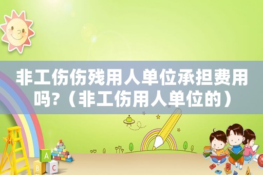 非工傷傷殘用人單位承擔費用嗎?（非工傷用人單位的）