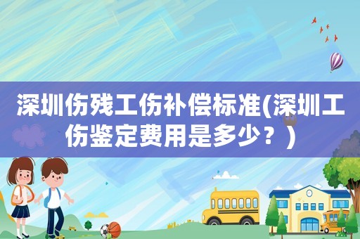 深圳傷殘工傷補償標準(深圳工傷鑒定費用是多少？)