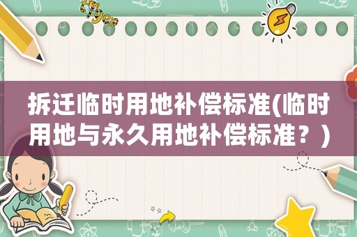 拆遷臨時(shí)用地補(bǔ)償標(biāo)準(zhǔn)(臨時(shí)用地與永久用地補(bǔ)償標(biāo)準(zhǔn)？)