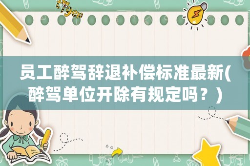 員工醉駕辭退補償標準最新(醉駕單位開除有規定嗎？)