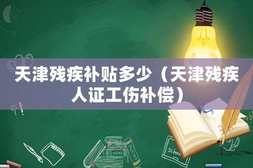 天津殘疾補貼多少（天津殘疾人證工傷補償）