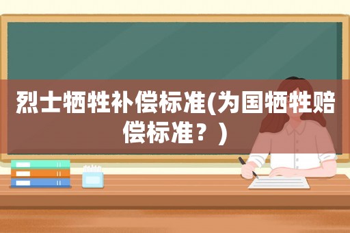 烈士犧牲補償標(biāo)準(zhǔn)(為國犧牲賠償標(biāo)準(zhǔn)？)
