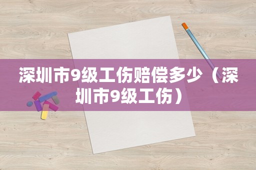 深圳市9級工傷賠償多少（深圳市9級工傷）