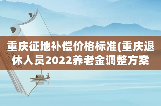 重慶征地補償價格標準(重慶退休人員2022養老金調整方案)