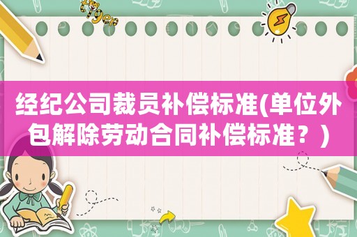 經紀公司裁員補償標準(單位外包解除勞動合同補償標準？)