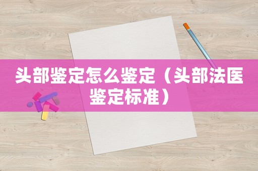 頭部鑒定怎么鑒定（頭部法醫鑒定標準）