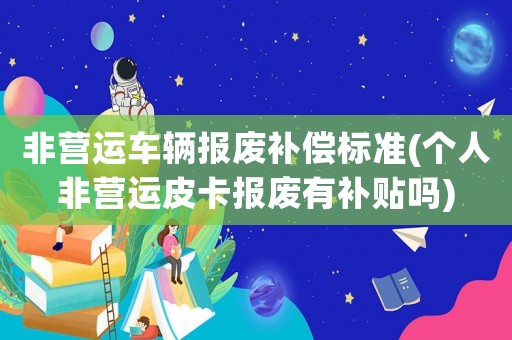 非營運車輛報廢補償標準(個人非營運皮卡報廢有補貼嗎)