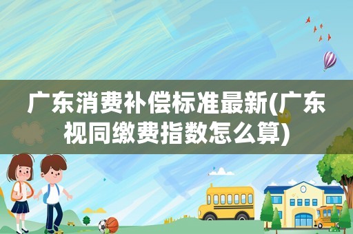 廣東消費補償標準最新(廣東視同繳費指數怎么算)