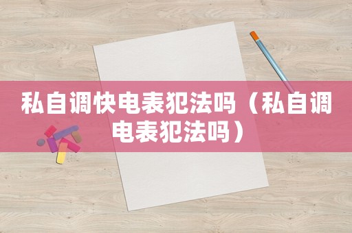 私自調(diào)快電表犯法嗎（私自調(diào)電表犯法嗎）