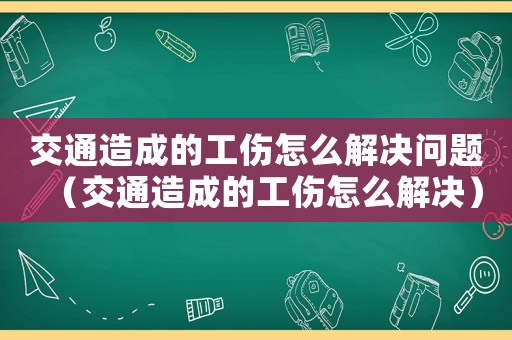 交通造成的工傷怎么解決問題（交通造成的工傷怎么解決）