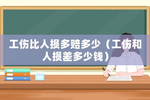 工傷比人損多賠多少（工傷和人損差多少錢）