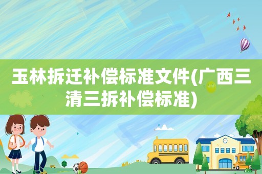 玉林拆遷補(bǔ)償標(biāo)準(zhǔn)文件(廣西三清三拆補(bǔ)償標(biāo)準(zhǔn))