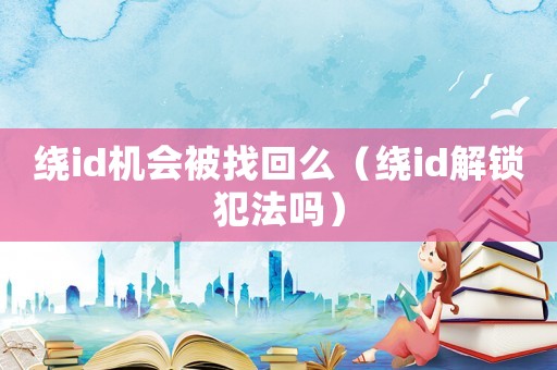 繞id機會被找回么（繞id解鎖犯法嗎）