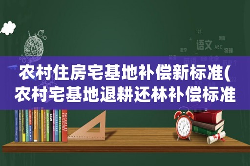 農村住房宅基地補償新標準(農村宅基地退耕還林補償標準？)