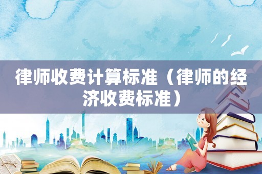 律師收費計算標準（律師的經(jīng)濟收費標準）