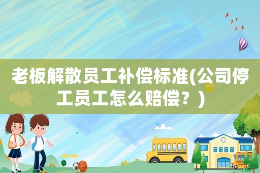 老板解散員工補(bǔ)償標(biāo)準(zhǔn)(公司停工員工怎么賠償？)