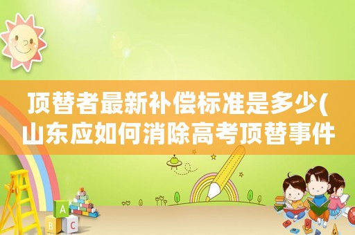 頂替者最新補償標準是多少(山東應如何消除高考頂替事件的影響？對受害者如何補償？)