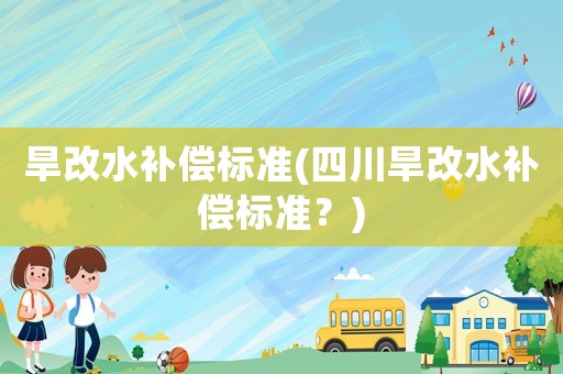 旱改水補償標準(四川旱改水補償標準？)