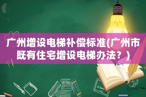 廣州增設電梯補償標準(廣州市既有住宅增設電梯辦法？)