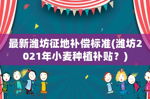 最新濰坊征地補償標準(濰坊2021年小麥種植補貼？)