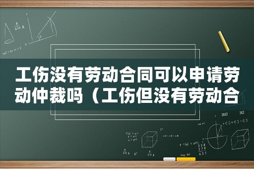 工傷沒有勞動合同可以申請勞動仲裁嗎（工傷但沒有勞動合同找那個部門）