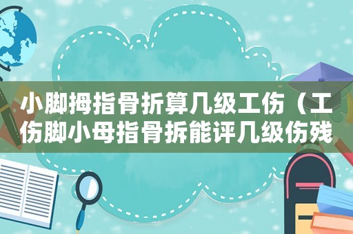小腳拇指骨折算幾級工傷（工傷腳小母指骨拆能評幾級傷殘）