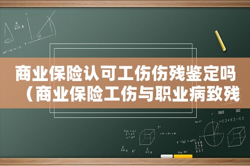 商業保險認可工傷傷殘鑒定嗎（商業保險工傷與職業病致殘等級）