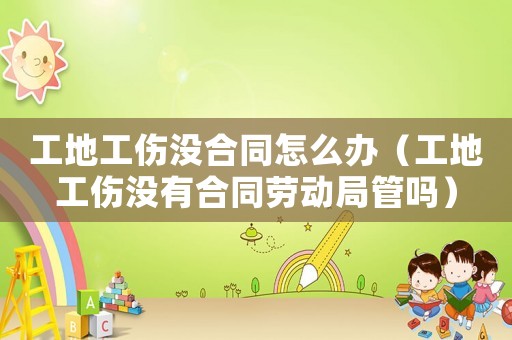 工地工傷沒合同怎么辦（工地工傷沒有合同勞動局管嗎）