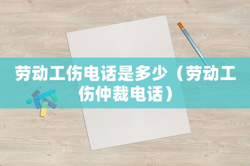 勞動工傷電話是多少（勞動工傷仲裁電話）