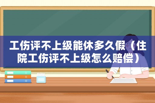 工傷評不上級能休多久假（住院工傷評不上級怎么賠償）