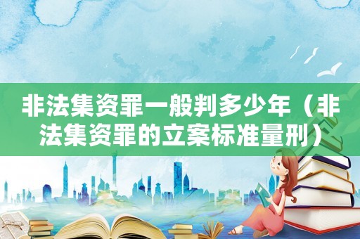 非法集資罪一般判多少年（非法集資罪的立案標準量刑）
