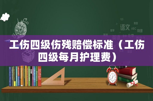 工傷四級(jí)傷殘賠償標(biāo)準(zhǔn)（工傷四級(jí)每月護(hù)理費(fèi)）