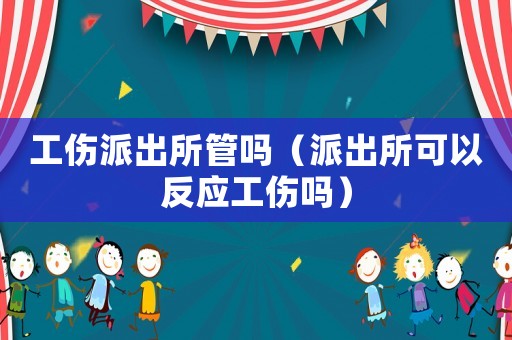 工傷派出所管嗎（派出所可以反應(yīng)工傷嗎）