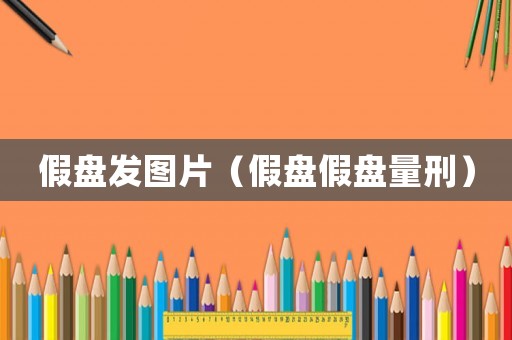 假盤發(fā)圖片（假盤假盤量刑）