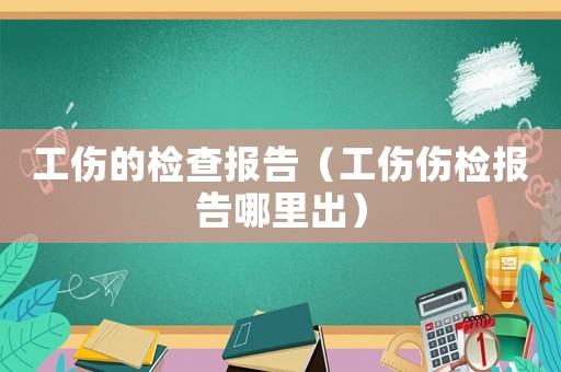 工傷的檢查報告（工傷傷檢報告哪里出）