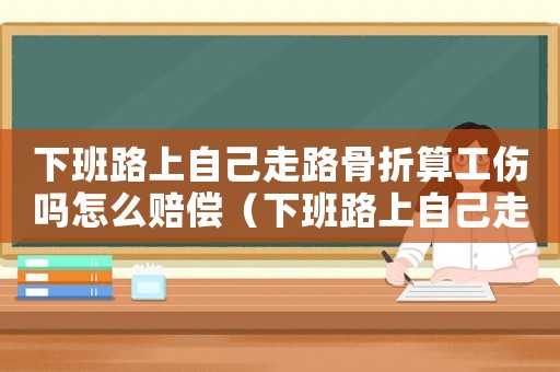 下班路上自己走路骨折算工傷嗎怎么賠償（下班路上自己走路骨折算工傷嗎）